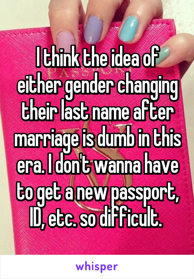 I think the idea of either gender changing their last name after marriage is dumb in this era. I don't wanna have to get a new passport, ID, etc. so difficult. 