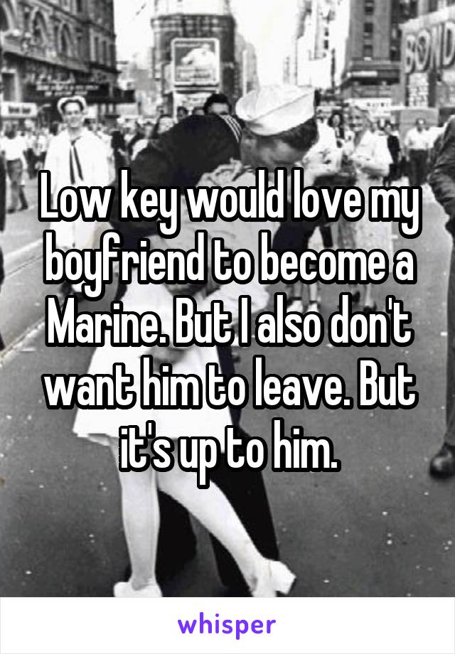 Low key would love my boyfriend to become a Marine. But I also don't want him to leave. But it's up to him.