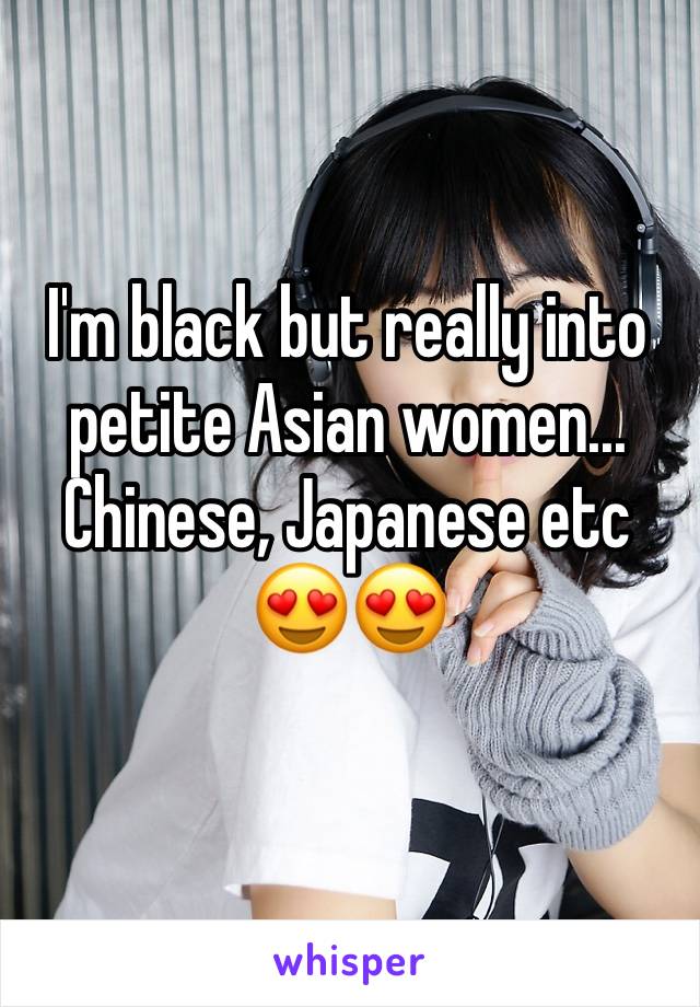 I'm black but really into petite Asian women... Chinese, Japanese etc 😍😍