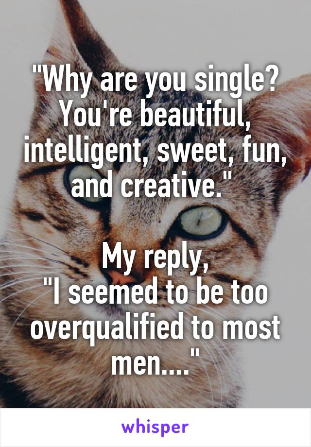 "Why are you single? You're beautiful, intelligent, sweet, fun, and creative." 

My reply,
"I seemed to be too overqualified to most men...."