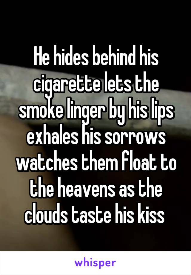 He hides behind his cigarette lets the smoke linger by his lips exhales his sorrows watches them float to the heavens as the clouds taste his kiss 