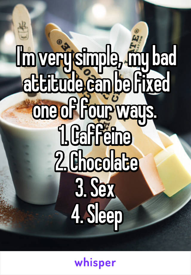  I'm very simple,  my bad attitude can be fixed one of four ways. 
1. Caffeine 
2. Chocolate
3. Sex 
4. Sleep