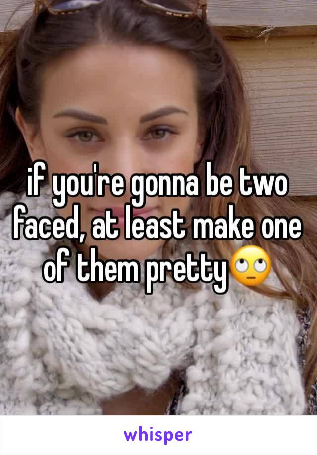 if you're gonna be two faced, at least make one of them pretty🙄