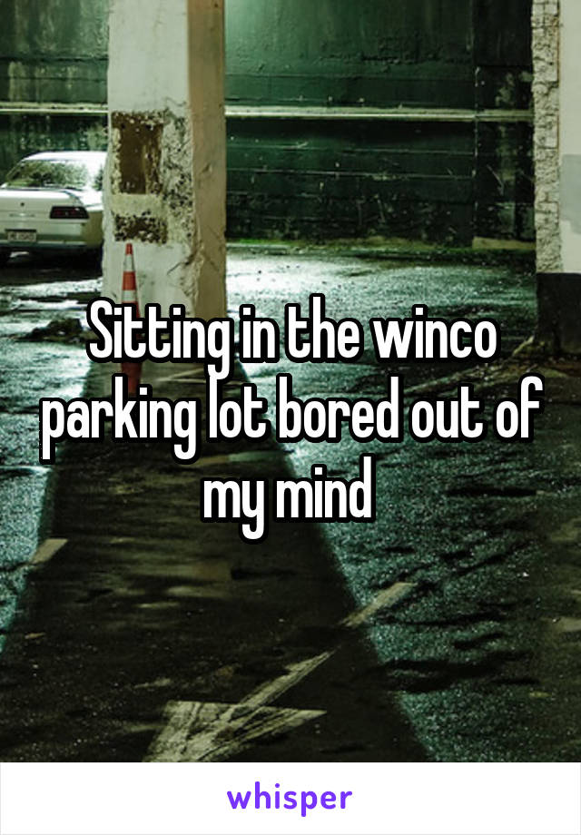 Sitting in the winco parking lot bored out of my mind 