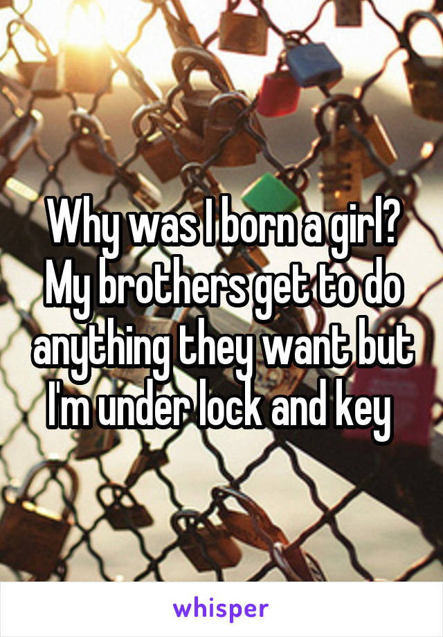 Why was I born a girl? My brothers get to do anything they want but I'm under lock and key 