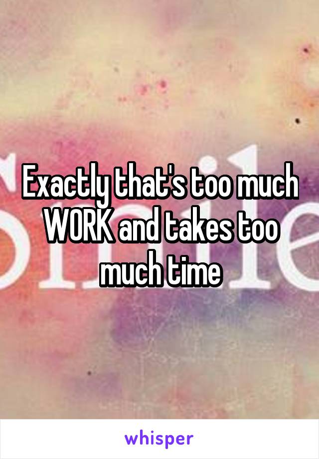 Exactly that's too much WORK and takes too much time