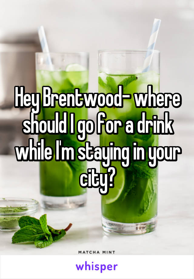 Hey Brentwood- where should I go for a drink while I'm staying in your city?