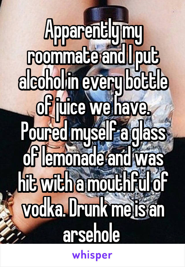 Apparently my roommate and I put alcohol in every bottle of juice we have. Poured myself a glass of lemonade and was hit with a mouthful of vodka. Drunk me is an arsehole 