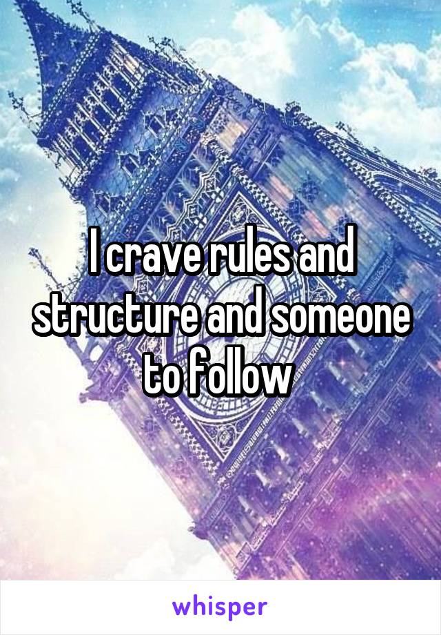 I crave rules and structure and someone to follow 
