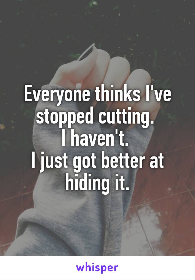 Everyone thinks I've stopped cutting. 
I haven't. 
I just got better at hiding it.