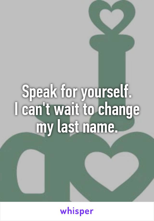 Speak for yourself.
I can't wait to change my last name.
