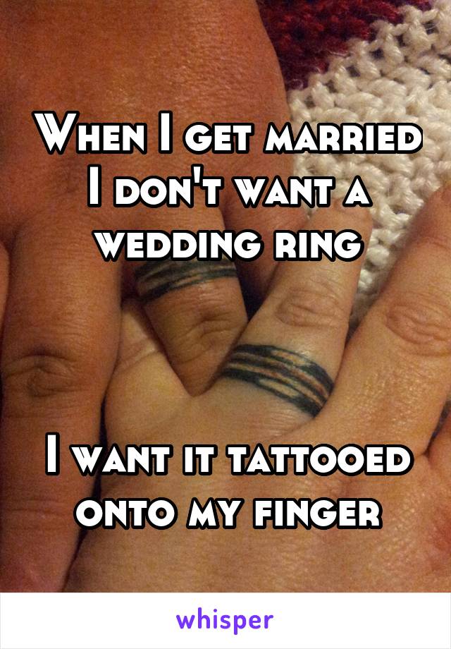 When I get married I don't want a wedding ring



I want it tattooed onto my finger
