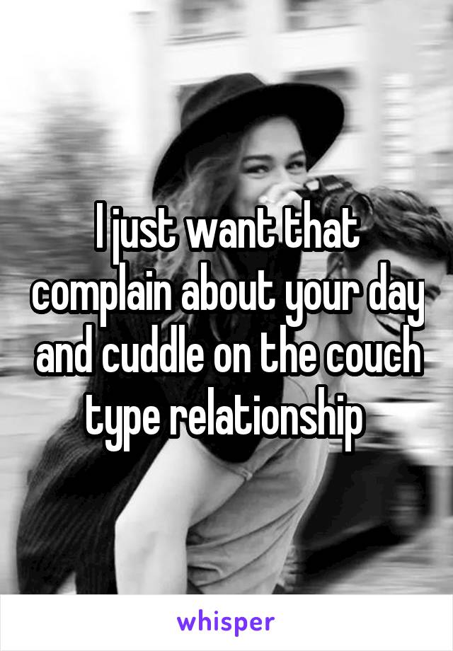 I just want that complain about your day and cuddle on the couch type relationship 