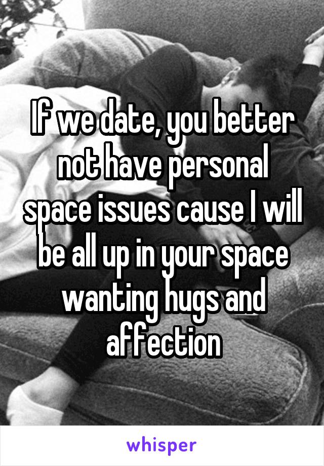 If we date, you better not have personal space issues cause I will be all up in your space wanting hugs and affection