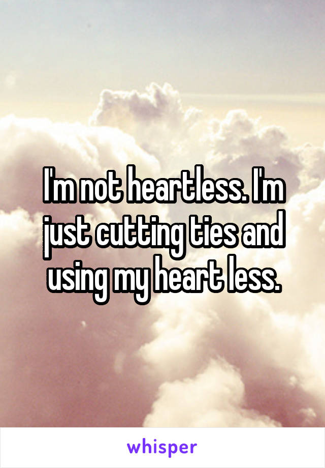 I'm not heartless. I'm just cutting ties and using my heart less.