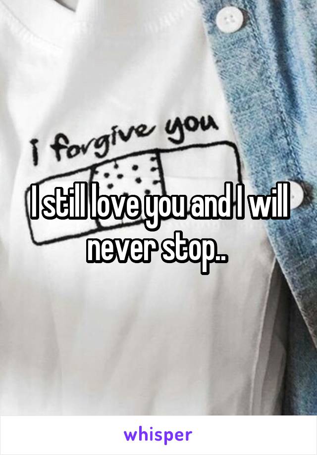 I still love you and I will never stop.. 