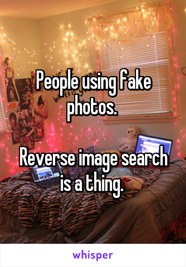 People using fake photos. 

Reverse image search is a thing. 