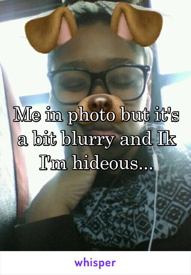 Me in photo but it's a bit blurry and Ik I'm hideous...