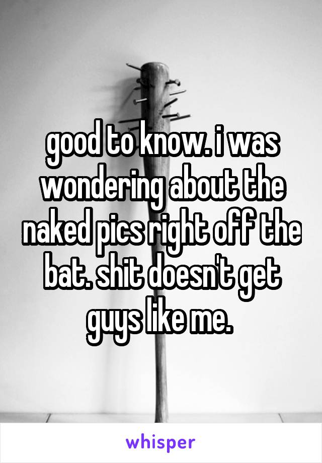 good to know. i was wondering about the naked pics right off the bat. shit doesn't get guys like me. 