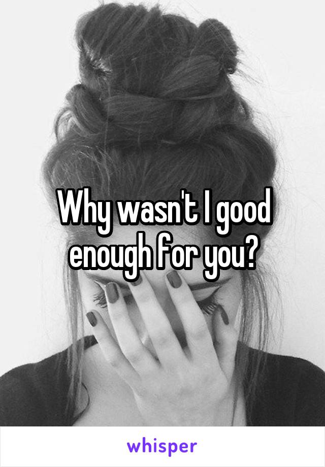 Why wasn't I good enough for you?