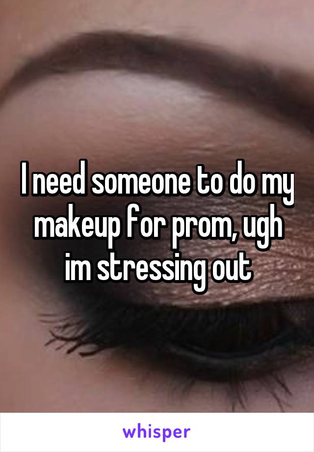 I need someone to do my makeup for prom, ugh im stressing out