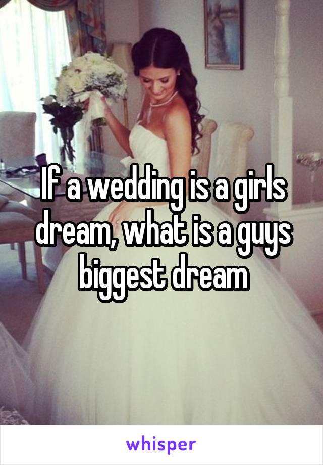 If a wedding is a girls dream, what is a guys biggest dream