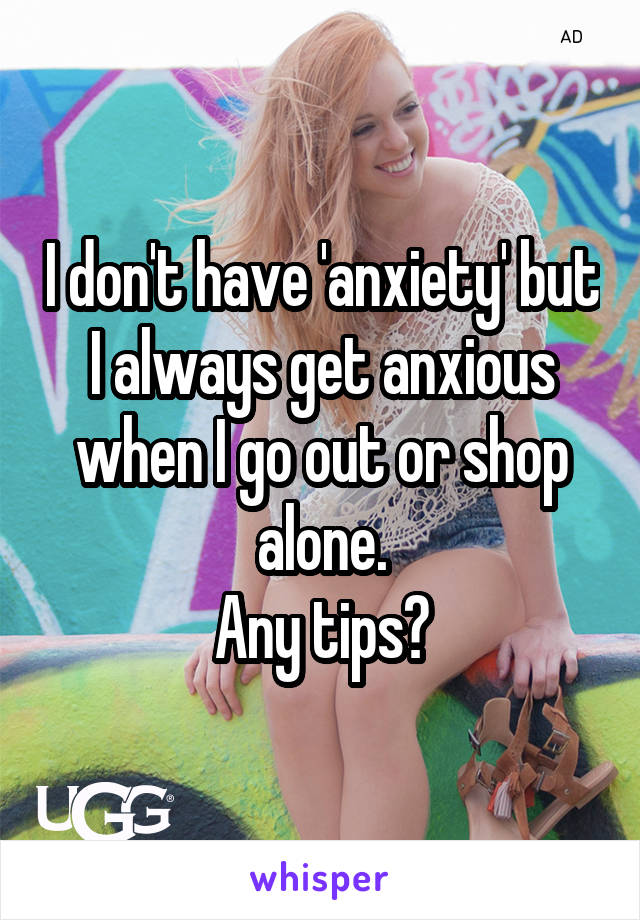 I don't have 'anxiety' but I always get anxious when I go out or shop alone.
Any tips?