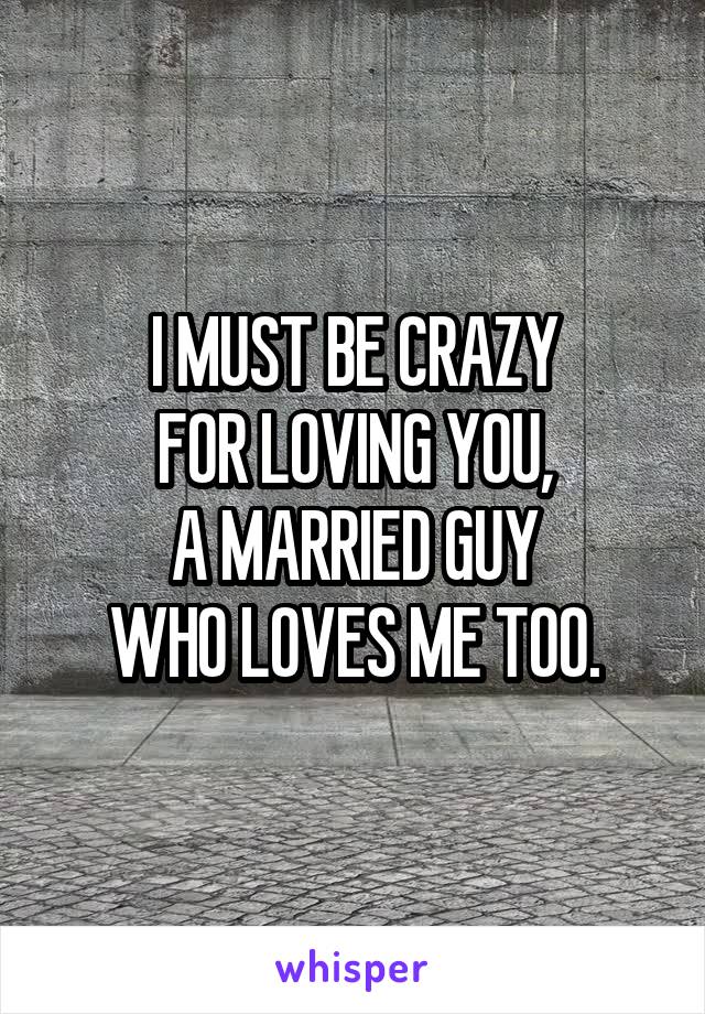 I MUST BE CRAZY
FOR LOVING YOU,
A MARRIED GUY
WHO LOVES ME TOO.