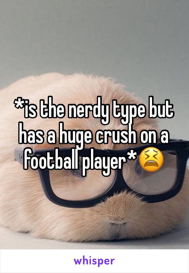 *is the nerdy type but has a huge crush on a football player*😫