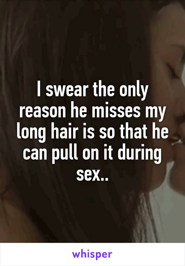 I swear the only reason he misses my long hair is so that he can pull on it during sex..