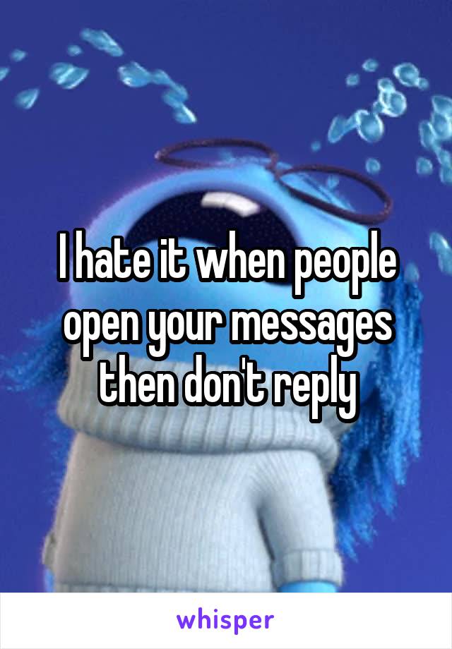 I hate it when people open your messages then don't reply