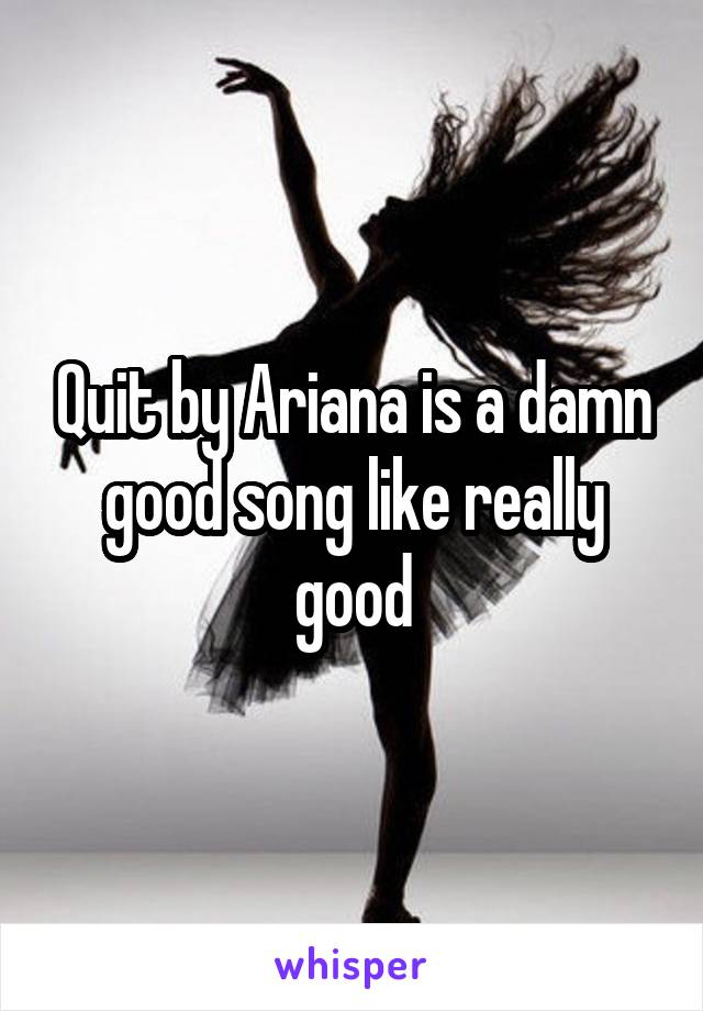Quit by Ariana is a damn good song like really good