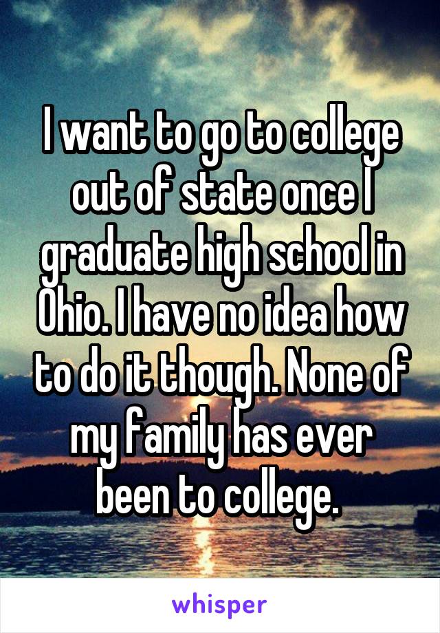 I want to go to college out of state once I graduate high school in Ohio. I have no idea how to do it though. None of my family has ever been to college. 