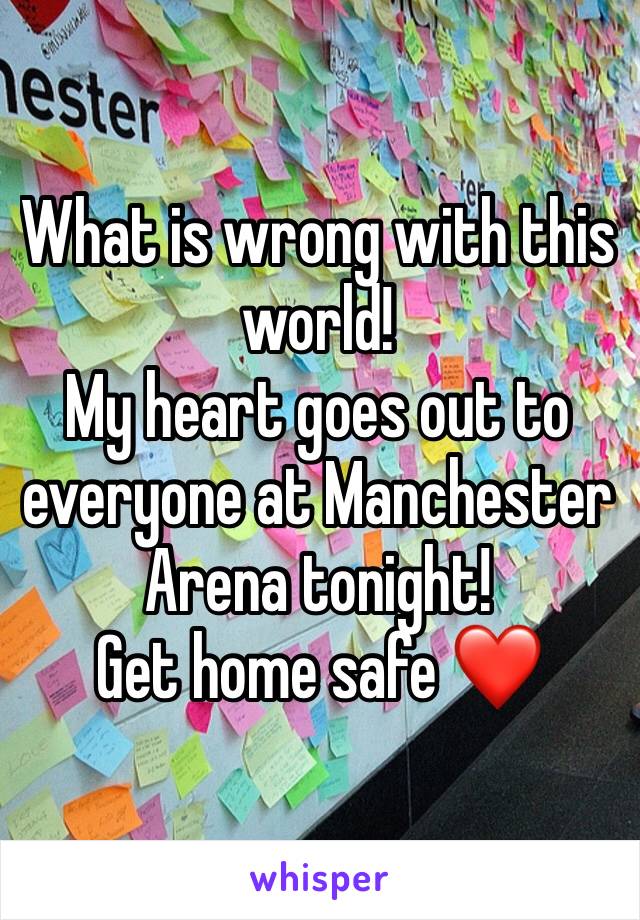 What is wrong with this world!
My heart goes out to everyone at Manchester Arena tonight! 
Get home safe ❤️