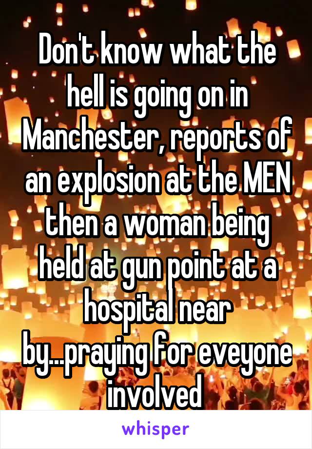 Don't know what the hell is going on in Manchester, reports of an explosion at the MEN then a woman being held at gun point at a hospital near by...praying for eveyone involved 