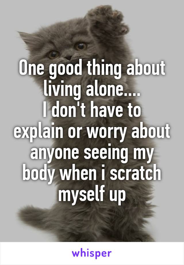 One good thing about living alone....
I don't have to explain or worry about anyone seeing my body when i scratch myself up