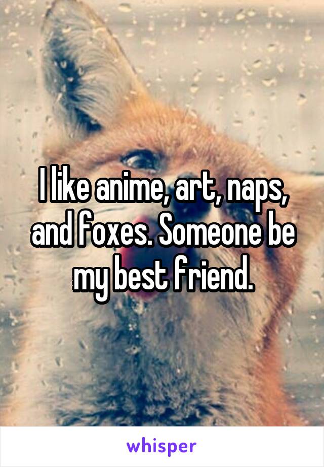 I like anime, art, naps, and foxes. Someone be my best friend.