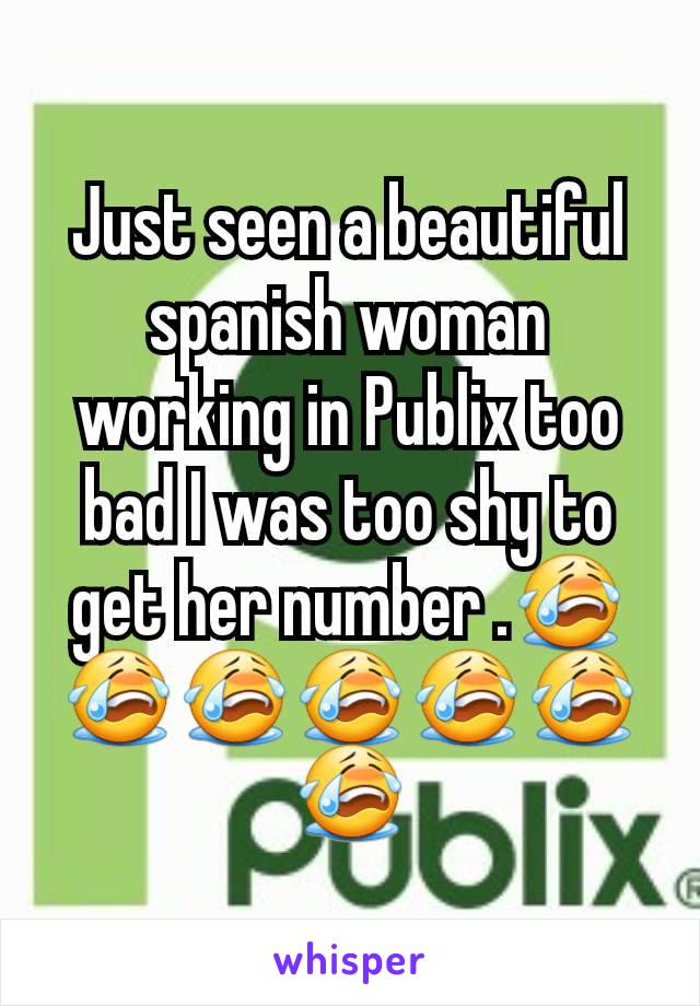Just seen a beautiful spanish woman working in Publix too bad I was too shy to get her number .😭😭😭😭😭😭😭