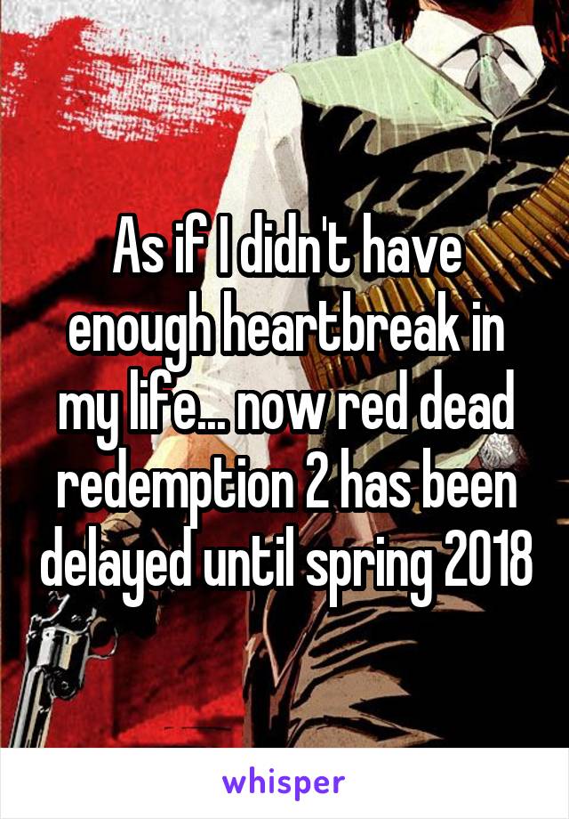 As if I didn't have enough heartbreak in my life... now red dead redemption 2 has been delayed until spring 2018