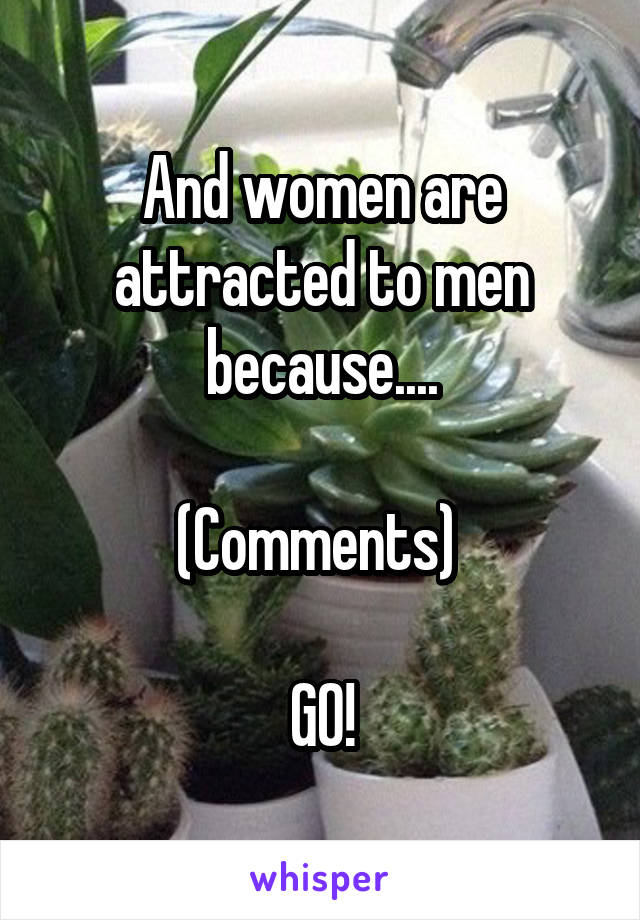 And women are attracted to men because....

(Comments) 

GO!