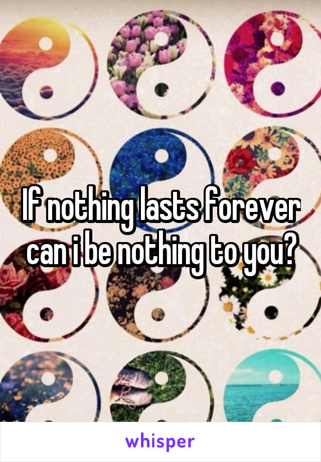 If nothing lasts forever can i be nothing to you?