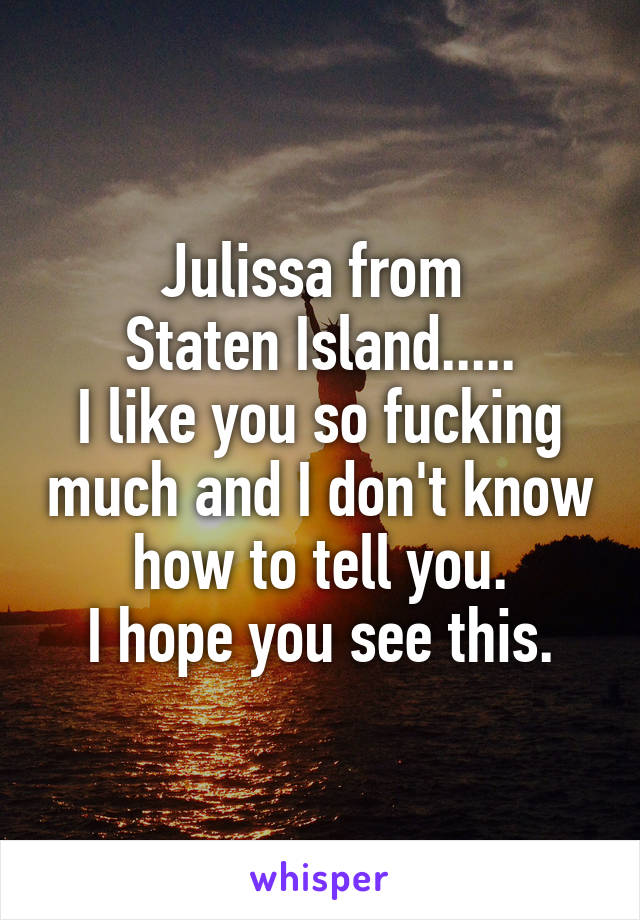 Julissa from 
Staten Island.....
I like you so fucking much and I don't know how to tell you.
I hope you see this.