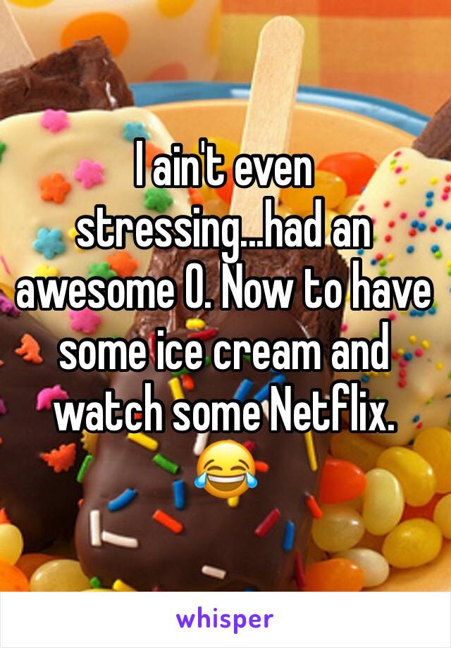 I ain't even stressing...had an awesome O. Now to have some ice cream and watch some Netflix.
😂