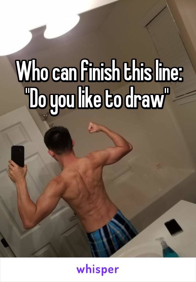 Who can finish this line:
"Do you like to draw" 



