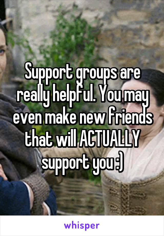 Support groups are really helpful. You may even make new friends that will ACTUALLY support you :)