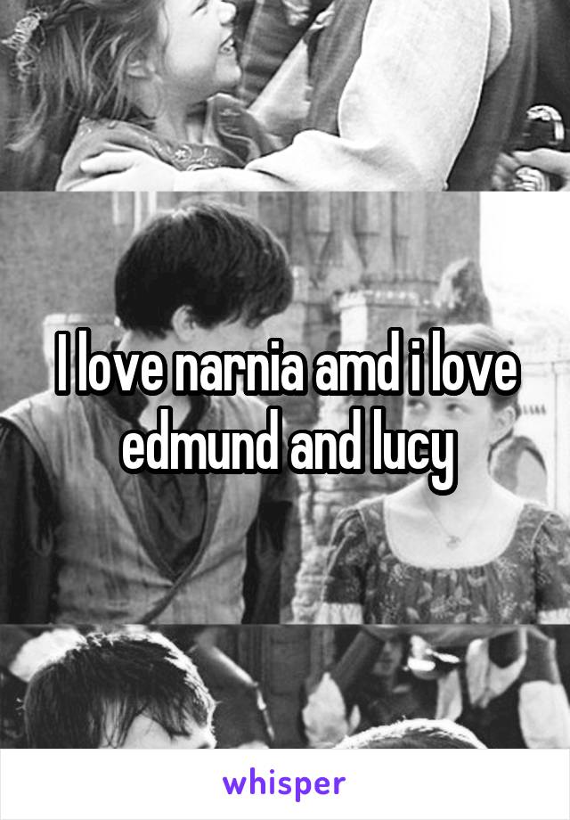 I love narnia amd i love edmund and lucy