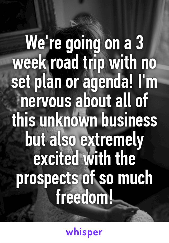 We're going on a 3 week road trip with no set plan or agenda! I'm nervous about all of this unknown business but also extremely excited with the prospects of so much freedom!