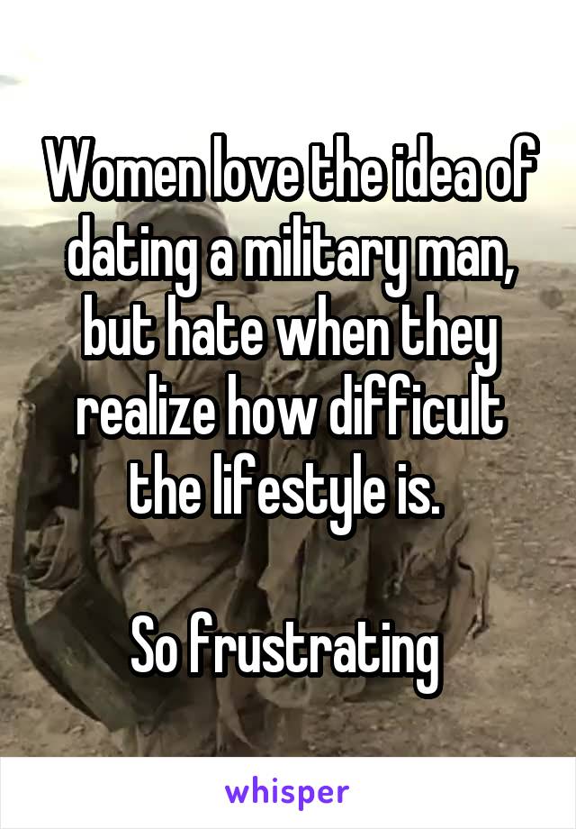 Women love the idea of dating a military man, but hate when they realize how difficult the lifestyle is. 

So frustrating 