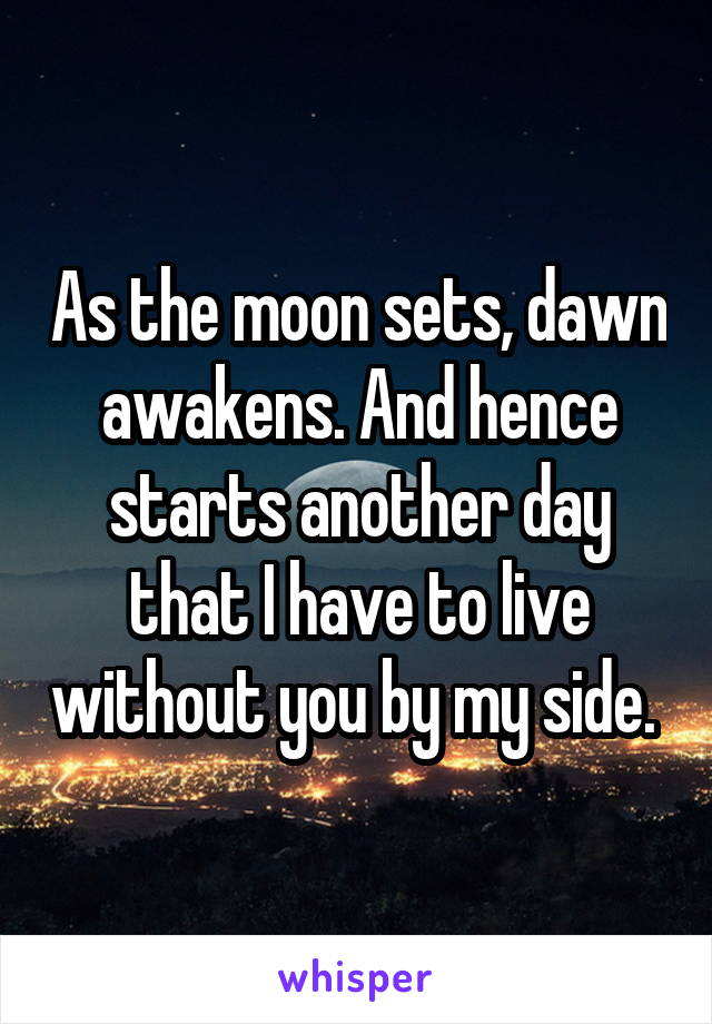 As the moon sets, dawn awakens. And hence starts another day that I have to live without you by my side. 