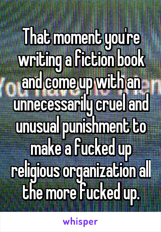 That moment you're writing a fiction book and come up with an unnecessarily cruel and unusual punishment to make a fucked up religious organization all the more fucked up.
